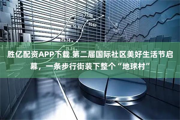 胜亿配资APP下载 第二届国际社区美好生活节启幕，一条步行街装下整个“地球村”