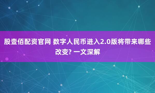 股壹佰配资官网 数字人民币进入2.0版将带来哪些改变? 一文深解