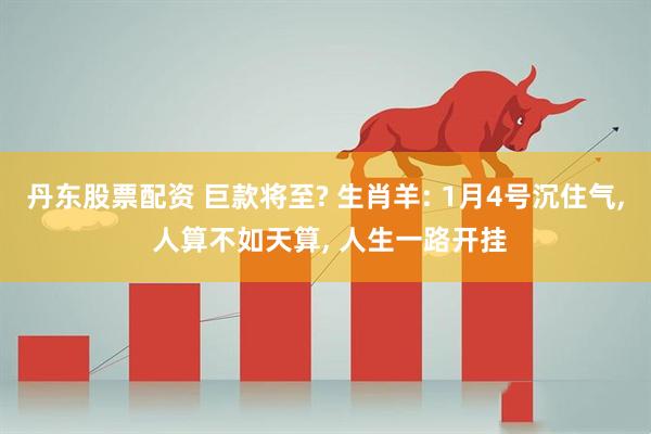 丹东股票配资 巨款将至? 生肖羊: 1月4号沉住气, 人算不如天算, 人生一路开挂