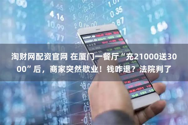 淘财网配资官网 在厦门一餐厅“充21000送3000”后，商家突然歇业！钱咋退？法院判了