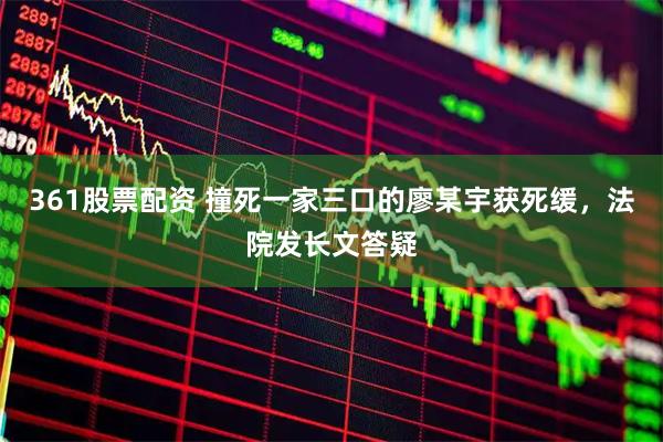 361股票配资 撞死一家三口的廖某宇获死缓，法院发长文答疑