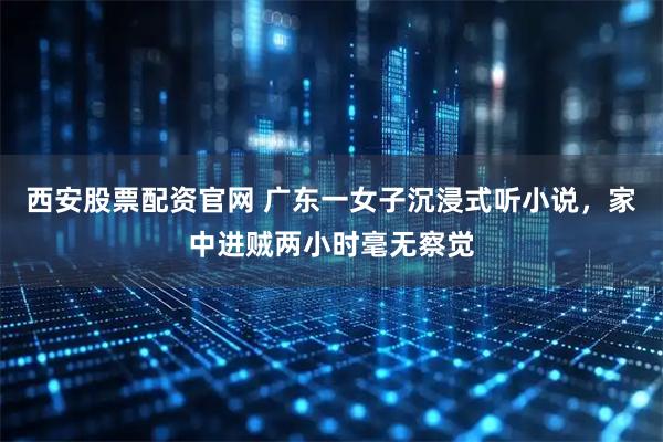 西安股票配资官网 广东一女子沉浸式听小说，家中进贼两小时毫无察觉