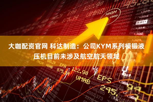 大咖配资官网 科达制造：公司KYM系列模锻液压机目前未涉及航空航天领域