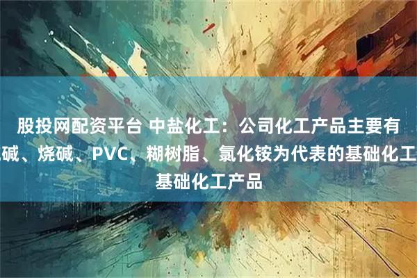 股投网配资平台 中盐化工：公司化工产品主要有以纯碱、烧碱、PVC、糊树脂、氯化铵为代表的基础化工产品