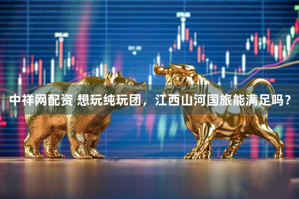 中祥网配资 想玩纯玩团，江西山河国旅能满足吗？