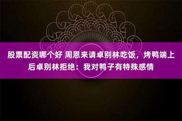 股票配资哪个好 周恩来请卓别林吃饭，烤鸭端上后卓别林拒绝：我对鸭子有特殊感情