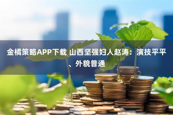 金橘策略APP下载 山西坚强妇人赵涛：演技平平、外貌普通