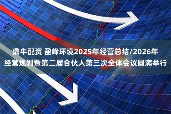 鼎牛配资 盈峰环境2025年经营总结/2026年经营规划暨第二届合伙人第三次全体会议圆满举行