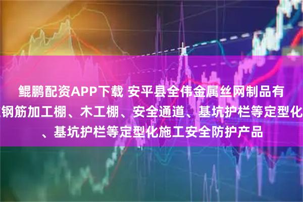 鲲鹏配资APP下载 安平县全伟金属丝网制品有限公司：专业供应钢筋加工棚、木工棚、安全通道、基坑护栏等定型化施工安全防护产品