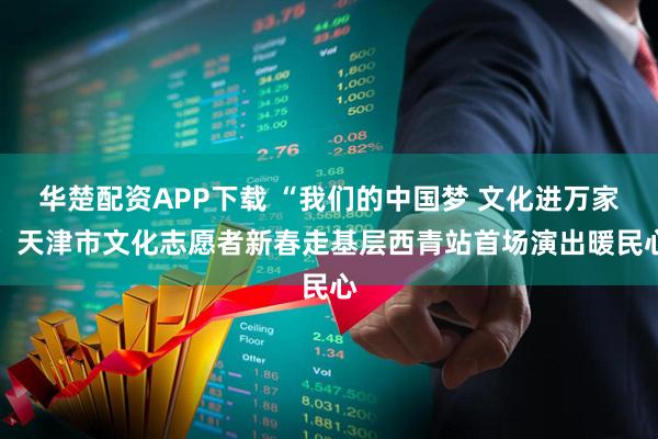 华楚配资APP下载 “我们的中国梦 文化进万家” 天津市文化志愿者新春走基层西青站首场演出暖民心