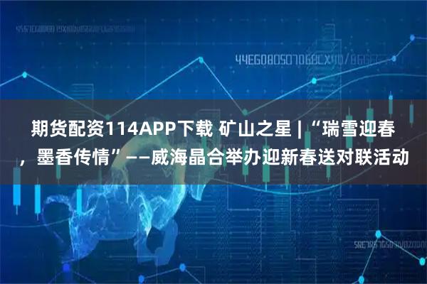期货配资114APP下载 矿山之星 | “瑞雪迎春，墨香传情”——威海晶合举办迎新春送对联活动