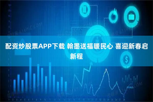 配资炒股票APP下载 翰墨送福暖民心 喜迎新春启新程