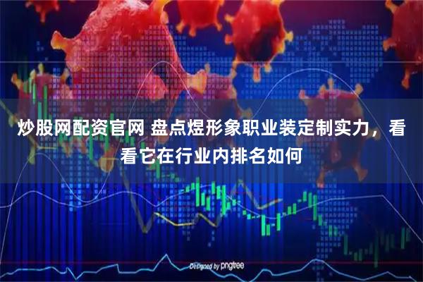 炒股网配资官网 盘点煜形象职业装定制实力，看看它在行业内排名如何