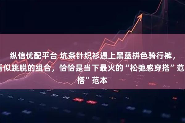 纵信优配平台 坑条针织衫遇上黑蓝拼色骑行裤， 看似跳脱的组合，恰恰是当下最火的“松弛感穿搭”范本