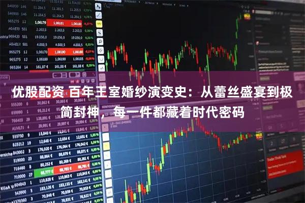 优股配资 百年王室婚纱演变史：从蕾丝盛宴到极简封神，每一件都藏着时代密码
