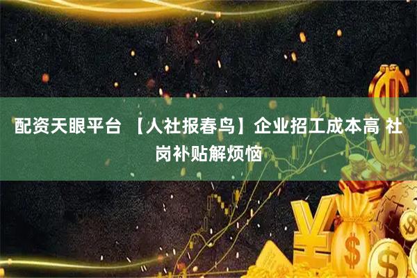 配资天眼平台 【人社报春鸟】企业招工成本高 社岗补贴解烦恼