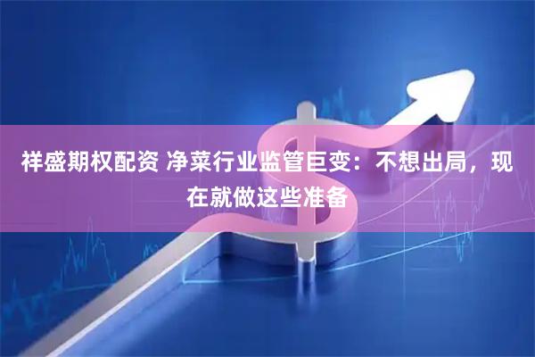 祥盛期权配资 净菜行业监管巨变：不想出局，现在就做这些准备