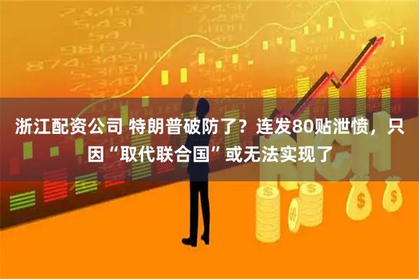 浙江配资公司 特朗普破防了？连发80贴泄愤，只因“取代联合国”或无法实现了