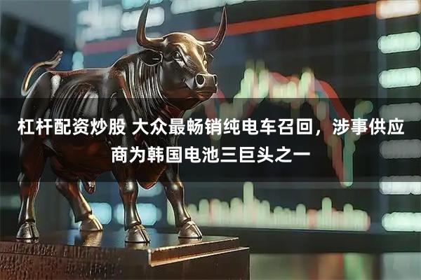 杠杆配资炒股 大众最畅销纯电车召回，涉事供应商为韩国电池三巨头之一