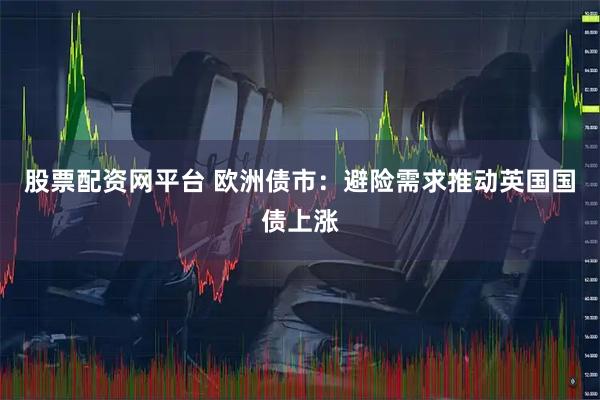 股票配资网平台 欧洲债市:避险需求推动英国国债上涨