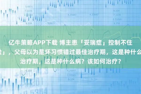 亿牛策略APP下载 博主患「妥瑞症」控制不住「发怪声、做鬼脸」，父母以为是坏习惯错过最佳治疗期，这是种什么病？该如何治疗？