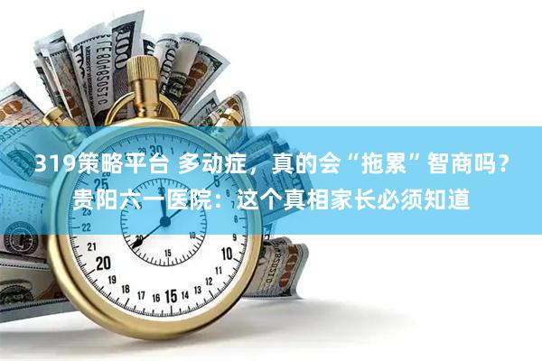 319策略平台 多动症，真的会“拖累”智商吗？贵阳六一医院：这个真相家长必须知道
