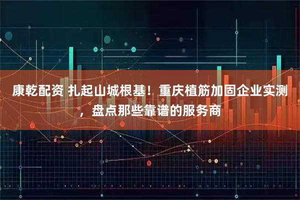 康乾配资 扎起山城根基！重庆植筋加固企业实测，盘点那些靠谱的服务商