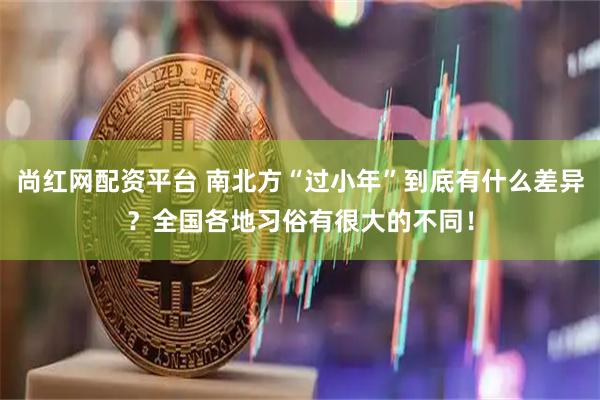 尚红网配资平台 南北方“过小年”到底有什么差异？全国各地习俗有很大的不同！