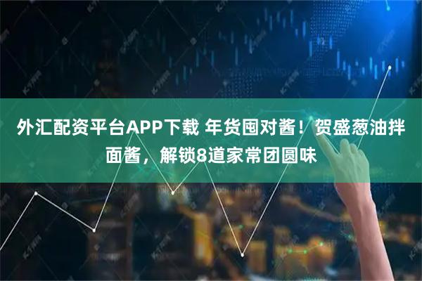 外汇配资平台APP下载 年货囤对酱！贺盛葱油拌面酱，解锁8道家常团圆味