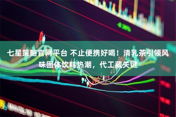 七星策略官网平台 不止便携好喝！清乳茶引领风味固体饮料热潮，代工藏关键