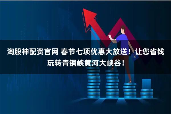 淘股神配资官网 春节七项优惠大放送！让您省钱玩转青铜峡黄河大峡谷！