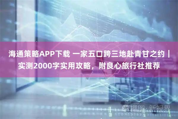 海通策略APP下载 一家五口跨三地赴青甘之约｜实测2000字实用攻略，附良心旅行社推荐