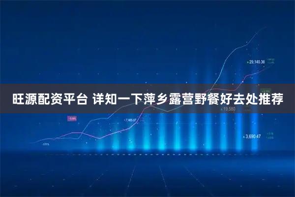旺源配资平台 详知一下萍乡露营野餐好去处推荐