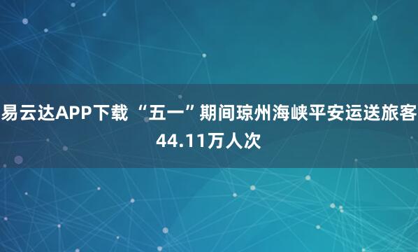 易云达APP下载 “五一”期间琼州海峡平安运送旅客44.11万人次