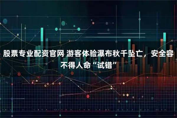 股票专业配资官网 游客体验瀑布秋千坠亡，安全容不得人命“试错”