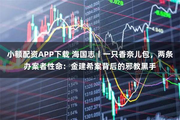 小额配资APP下载 海国志丨一只香奈儿包，两条办案者性命：金建希案背后的邪教黑手