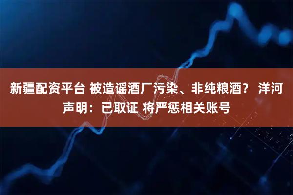 新疆配资平台 被造谣酒厂污染、非纯粮酒？ 洋河声明：已取证 将严惩相关账号