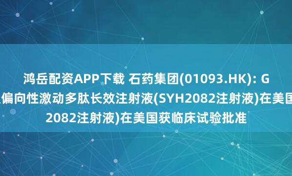 鸿岳配资APP下载 石药集团(01093.HK): GLP-1/GIP受体双偏向性激动多肽长效注射液(SYH2082注射液)在美国获临床试验批准