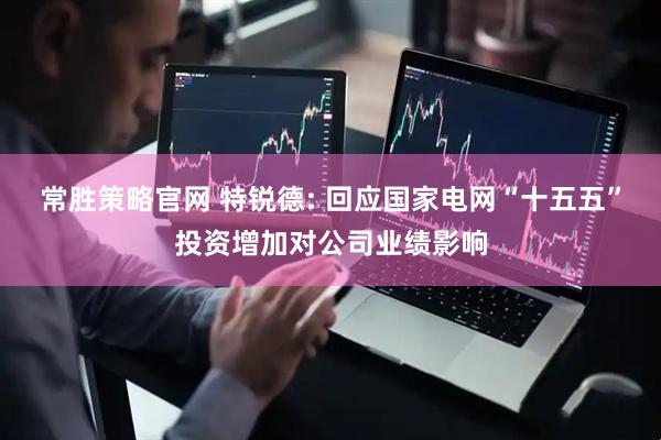 常胜策略官网 特锐德: 回应国家电网“十五五”投资增加对公司业绩影响