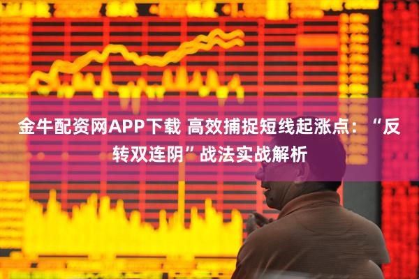 金牛配资网APP下载 高效捕捉短线起涨点：“反转双连阴”战法实战解析