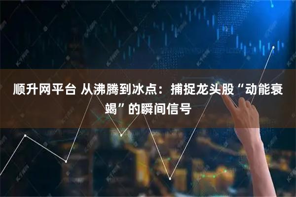 顺升网平台 从沸腾到冰点：捕捉龙头股“动能衰竭”的瞬间信号